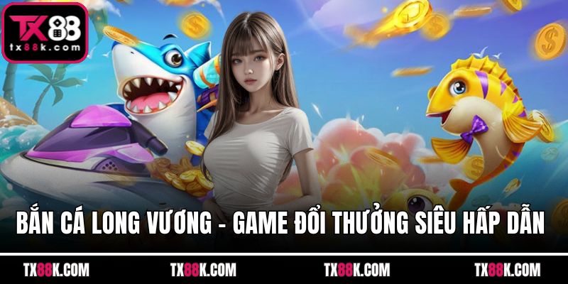 Bắn Cá Long Vương – Game Đổi Thưởng Siêu Hấp Dẫn Hiện Nay